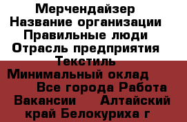 Мерчендайзер › Название организации ­ Правильные люди › Отрасль предприятия ­ Текстиль › Минимальный оклад ­ 24 000 - Все города Работа » Вакансии   . Алтайский край,Белокуриха г.